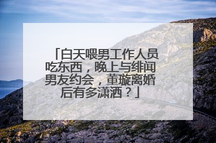 白天喂男工作人员吃东西，晚上与绯闻男友约会，董璇离婚后有多潇洒？