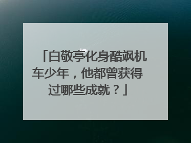 白敬亭化身酷飒机车少年，他都曾获得过哪些成就？
