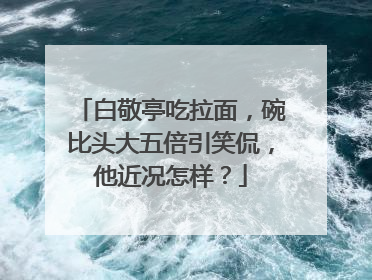白敬亭吃拉面,碗比头大五倍引笑侃,他近况怎样?