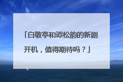 白敬亭和谭松韵的新剧开机,值得期待吗?