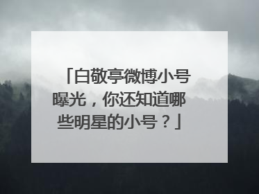 白敬亭微博小号曝光,你还知道哪些明星的小号?