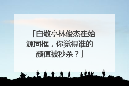 白敬亭林俊杰崔始源同框，你觉得谁的颜值被秒杀？