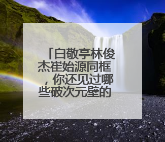 白敬亭林俊杰崔始源同框,你还见过哪些破次元壁的合照?