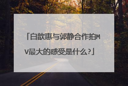 白歆惠与郭静合作拍MV最大的感受是什么?