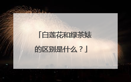 白莲花和绿茶婊的区别是什么？