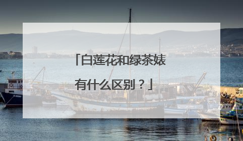 白莲花和绿茶婊有什么区别？