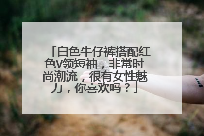 白色牛仔裤搭配红色V领短袖，非常时尚潮流，很有女性魅力，你喜欢吗？