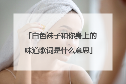 白色袜子和你身上的味道歌词是什么意思