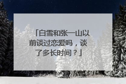 白雪和张一山以前谈过恋爱吗，谈了多长时间？