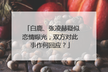 白鹿、张凌赫疑似恋情曝光，双方对此事作何回应？