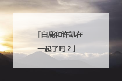 白鹿和许凯在一起了吗？