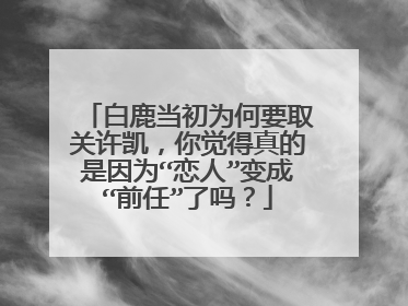 白鹿当初为何要取关许凯,你觉得真的是因为“恋人”变成“前任”了吗?