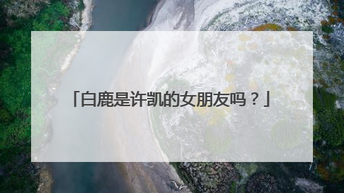 白鹿是许凯的女朋友吗?