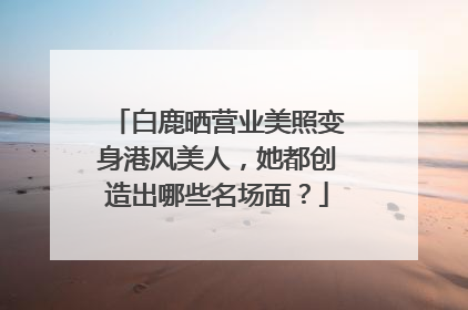 白鹿晒营业美照变身港风美人，她都创造出哪些名场面？