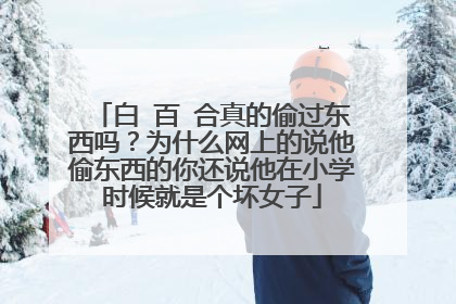 白 百 合真的偷过东西吗？为什么网上的说他偷东西的你还说他在小学时候就是个坏女子