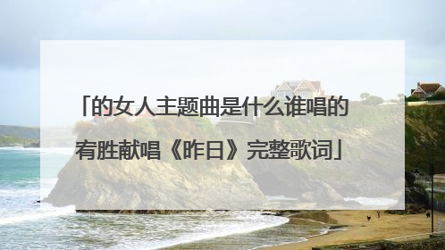 的女人主题曲是什么谁唱的 宥胜献唱《昨日》完整歌词