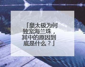 皇太极为何独宠海兰珠,其中的原因到底是什么?