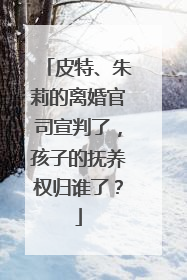皮特、朱莉的离婚官司宣判了，孩子的抚养权归谁了？
