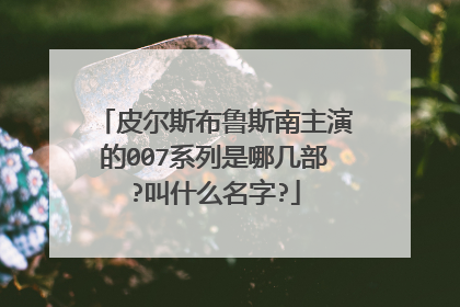 皮尔斯布鲁斯南主演的007系列是哪几部?叫什么名字?