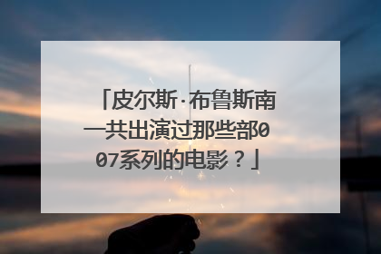 皮尔斯·布鲁斯南一共出演过那些部007系列的电影?