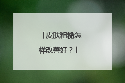 皮肤粗糙怎样改善好?