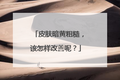 皮肤暗黄粗糙,该怎样改善呢?