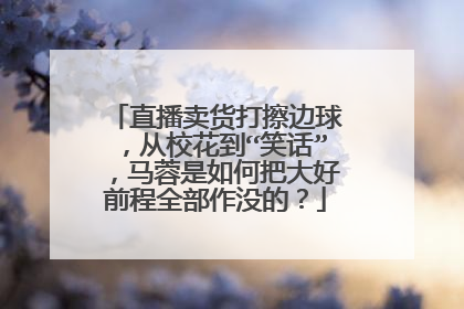 直播卖货打擦边球,从校花到“笑话”,马蓉是如何把大好前程全部作没的?