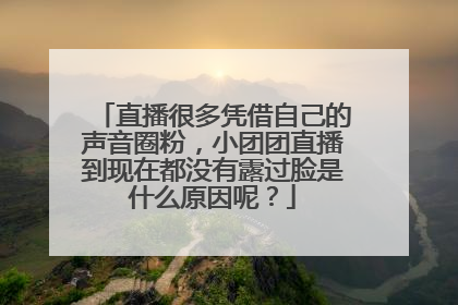 直播很多凭借自己的声音圈粉，小团团直播到现在都没有露过脸是什么原因呢？
