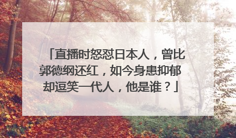 直播时怒怼日本人,曾比郭德纲还红,如今身患抑郁却逗笑一代人,他是谁?