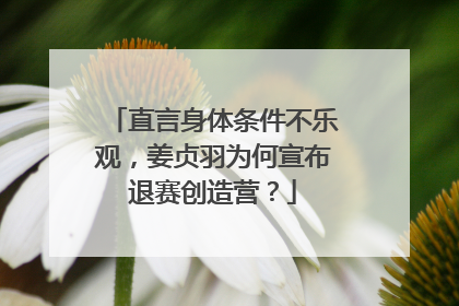 直言身体条件不乐观，姜贞羽为何宣布退赛创造营？