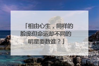 相由心生，同样的脸庞但命运却不同的明星要数谁？