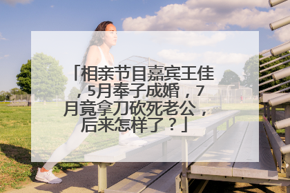 相亲节目嘉宾王佳,5月奉子成婚,7月竟拿刀砍死老公,后来怎样了?