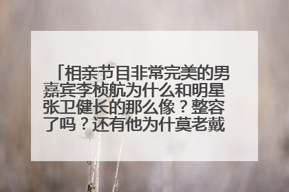 相亲节目非常完美的男嘉宾李桢航为什么和明星张卫健长的那么像？整容了吗？还有他为什莫老戴帽子？回答给