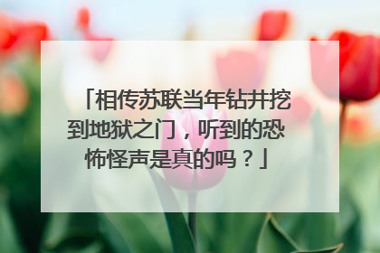相传苏联当年钻井挖到地狱之门,听到的恐怖怪声是真的吗?