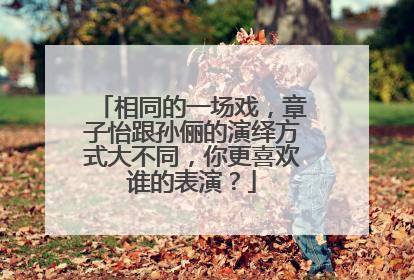 相同的一场戏，章子怡跟孙俪的演绎方式大不同，你更喜欢谁的表演？