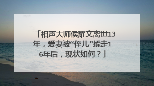 相声大师侯耀文离世13年，爱妻被“侄儿”撬走16年后，现状如何？
