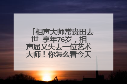 相声大师常贵田去世 享年76岁，相声届又失去一位艺术大师！你怎么看今天的相声艺术？