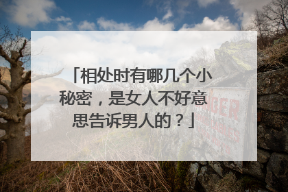 相处时有哪几个小秘密，是女人不好意思告诉男人的？