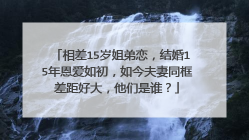 相差15岁姐弟恋，结婚15年恩爱如初，如今夫妻同框差距好大，他们是谁？