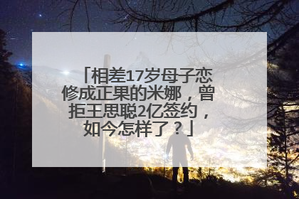 相差17岁母子恋修成正果的米娜，曾拒王思聪2亿签约，如今怎样了？
