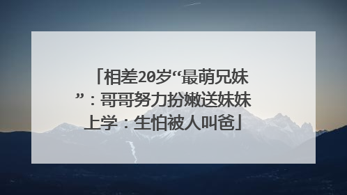 相差20岁“最萌兄妹”:哥哥努力扮嫩送妹妹上学:生怕被人叫爸