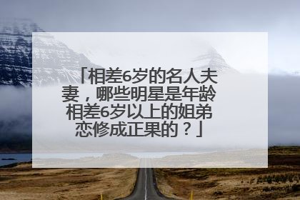 相差6岁的名人夫妻，哪些明星是年龄相差6岁以上的姐弟恋修成正果的？