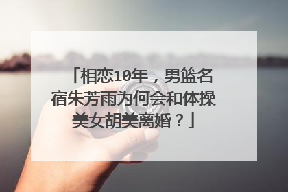 相恋10年,男篮名宿朱芳雨为何会和体操美女胡美离婚?