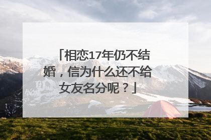 相恋17年仍不结婚，信为什么还不给女友名分呢？