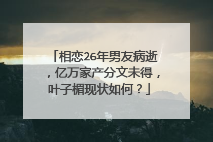 相恋26年男友病逝,亿万家产分文未得,叶子楣现状如何?