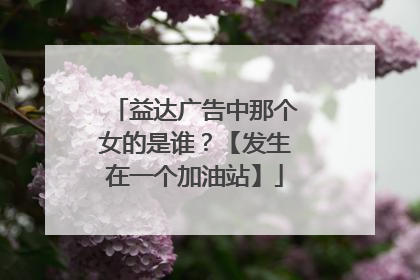 益达广告中那个女的是谁？【发生在一个加油站】
