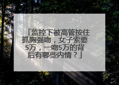 监控下被高管按住抓胸强吻,女子索要5万,一吻5万的背后有哪些内情?
