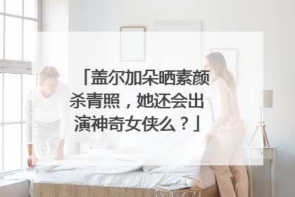 盖尔加朵晒素颜杀青照，她还会出演神奇女侠么？