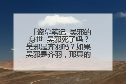 盗墓笔记 吴邪的身世 吴邪死了吗?吴邪是齐羽吗?如果吴邪是齐羽,那真的吴邪在哪里?