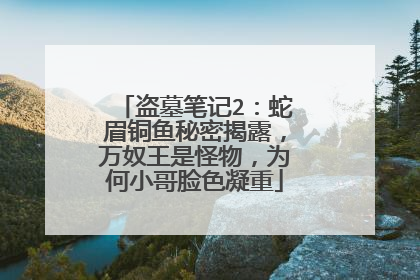 盗墓笔记2:蛇眉铜鱼秘密揭露,万奴王是怪物,为何小哥脸色凝重